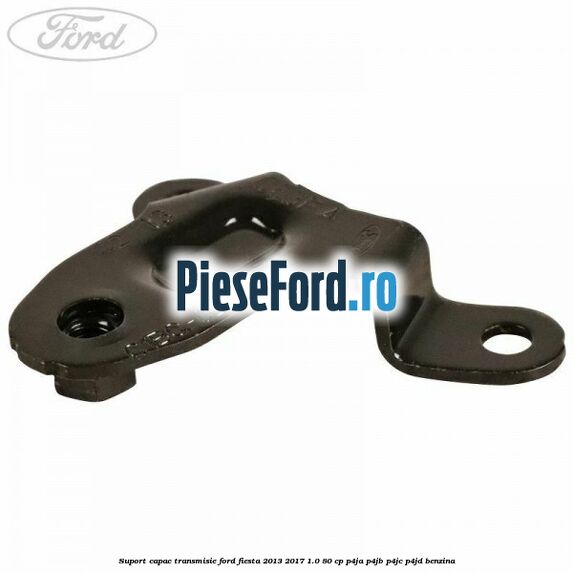 Suport capac transmisie Ford Fiesta 2013-2017 1.0 80 cp Suport capac transmisie Ford Fiesta 2013-2017 1.0 80 cp P4JA, P4JB, P4JC, P4JD benzina
