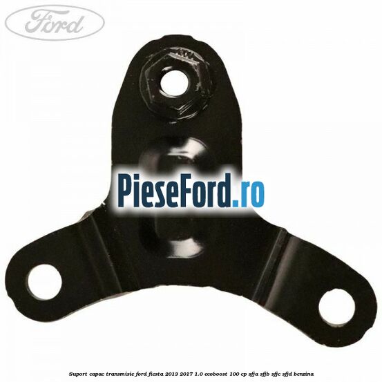 Suport capac transmisie Ford Fiesta 2013-2017 1.0 EcoBoost 100 cp Suport capac transmisie Ford Fiesta 2013-2017 1.0 EcoBoost 100 cp SFJA, SFJB, SFJC, SFJD benzina