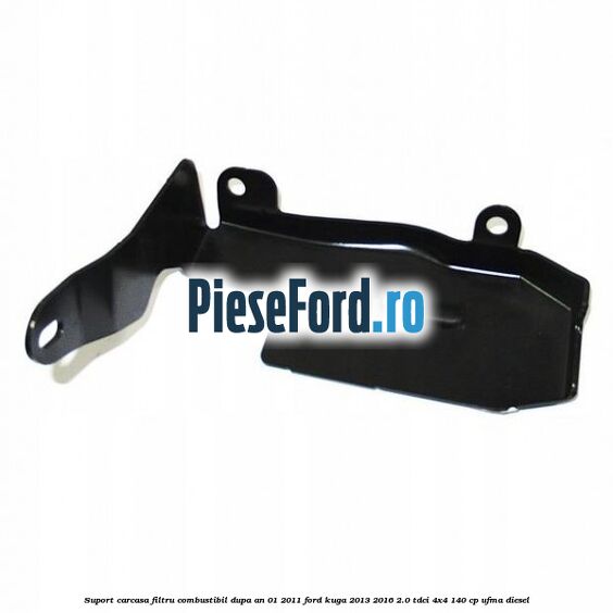Suport carcasa filtru combustibil dupa an 01/2011 Ford Kuga 2013-2016 2.0 TDCi 4x4 140 cp UFMA diesel
