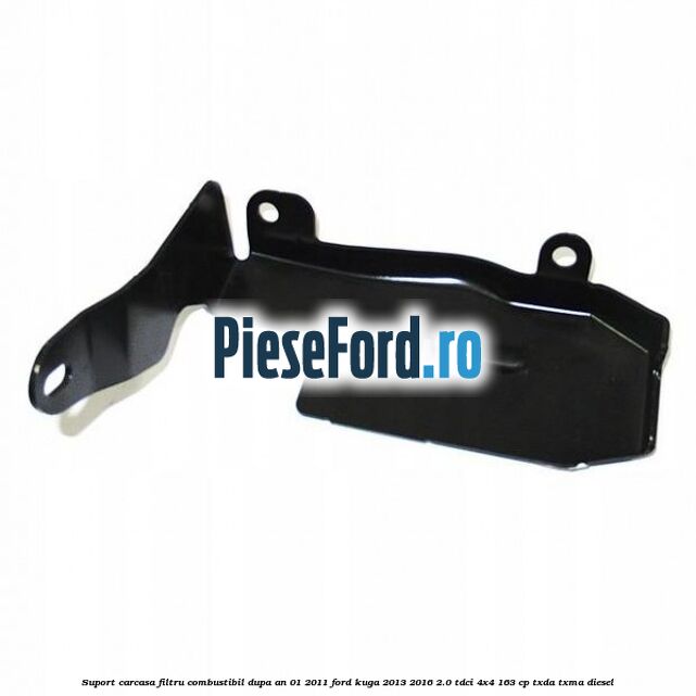 Suport carcasa filtru combustibil dupa an 01/2011 Ford Kuga 2013-2016 2.0 TDCi 4x4 163 cp TXDA, TXMA diesel