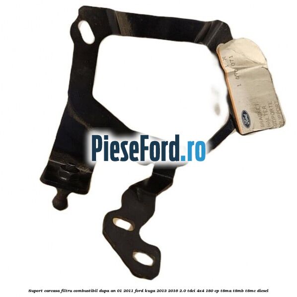 Suport carcasa filtru combustibil dupa an 01/2011 Ford Kuga 2013-2016 2.0 TDCi 4x4 180 cp T8MA, T8MB, T8MC diesel