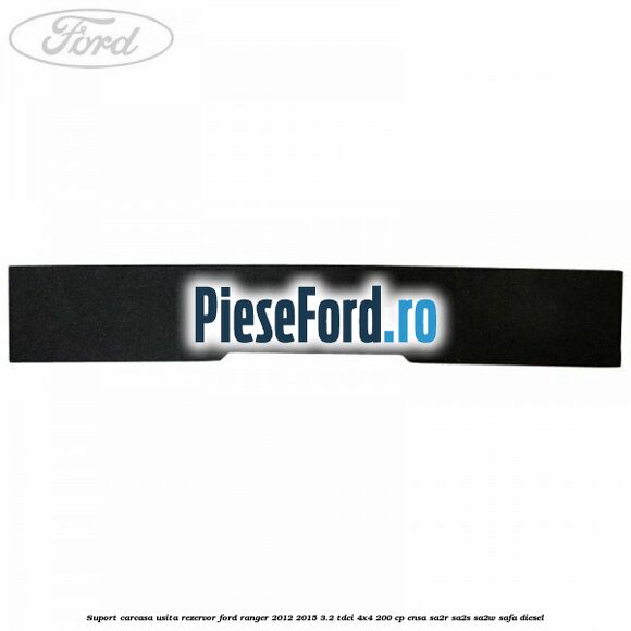 Suport carcasa usita rezervor Ford Ranger 2012-2015 3.2 TDCi 4x4 200 cp ENSA, SA2R, SA2S, SA2W, SAFA diesel