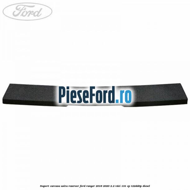 Suport carcasa usita rezervor Ford Ranger 2016-2020 2.2 TDCi 131 cp T22DD0P diesel