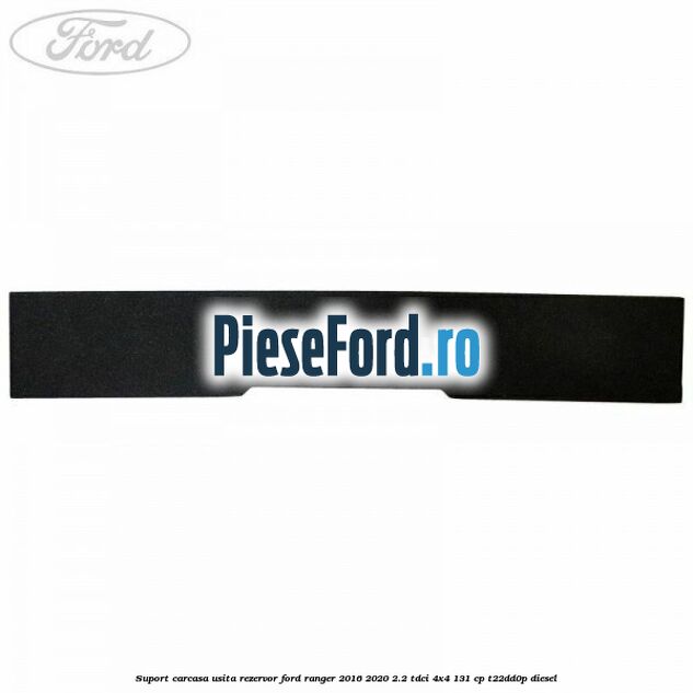 Suport carcasa usita rezervor Ford Ranger 2016-2020 2.2 TDCi 4x4 131 cp T22DD0P diesel