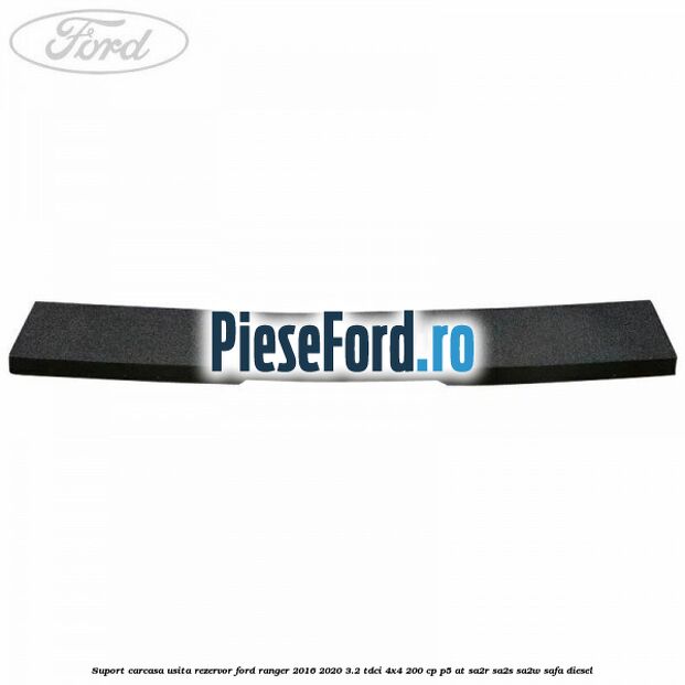 Suport carcasa usita rezervor Ford Ranger 2016-2020 3.2 TDCi 4x4 200 cp Suport carcasa usita rezervor Ford Ranger 2016-2020 3.2 TDCi 4x4 200 cp P5-AT, SA2R, SA2S, SA2W, SAFA diesel