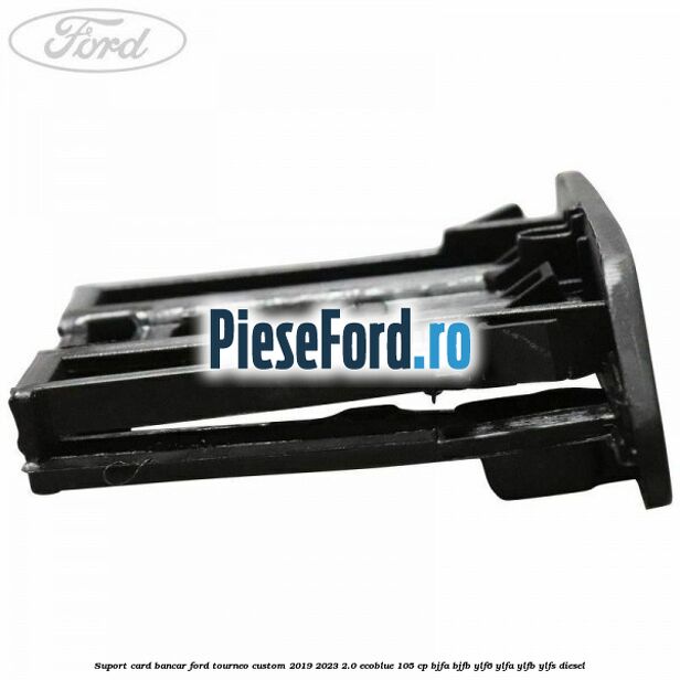 Suport card bancar Ford Tourneo Custom 2019-2023 2.0 EcoBlue 105 cp BJFA, BJFB, YLF6, YLFA, YLFB, YLFS diesel