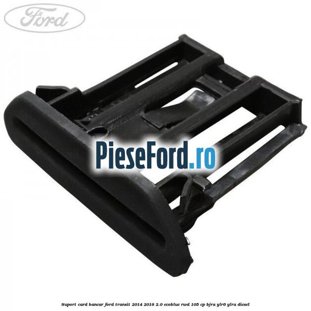 Suport card bancar Ford Transit 2014-2018 2.0 EcoBlue RWD 105 cp Suport card bancar Ford Transit 2014-2018 2.0 EcoBlue RWD 105 cp BJRA, YLR6, YLRA diesel