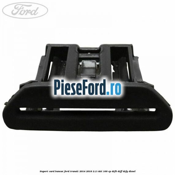 Suport card bancar Ford Transit 2014-2018 2.2 TDCi 100 cp DRF5, DRFF, DRFG diesel
