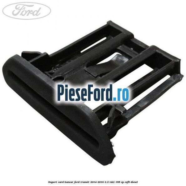 Suport card bancar Ford Transit 2014-2018 2.2 TDCi 155 cp CVF5 diesel
