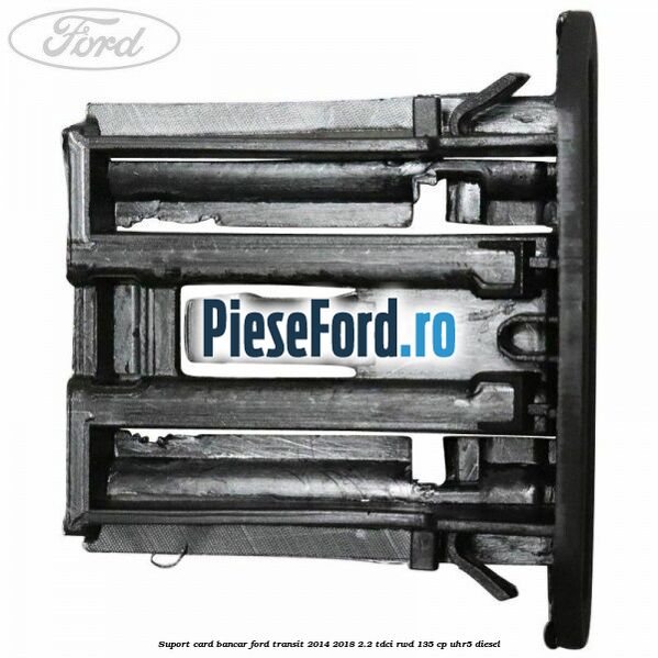 Suport card bancar Ford Transit 2014-2018 2.2 TDCi RWD 135 cp UHR5 diesel