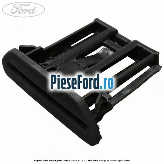Suport card bancar Ford Transit 2014-2018 2.2 TDCi RWD 155 cp Suport card bancar Ford Transit 2014-2018 2.2 TDCi RWD 155 cp CV24, CVR5, UYR6 diesel