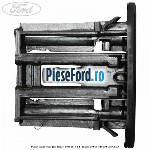 Suport card bancar Ford Transit 2014-2018 2.2 TDCi RWD 155 cp Suport card bancar Ford Transit 2014-2018 2.2 TDCi RWD 155 cp CV24, CVR5, UYR6 diesel