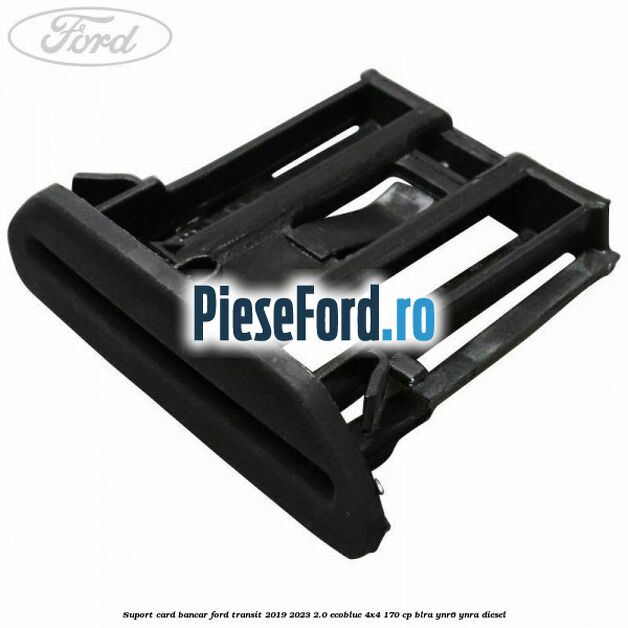 Suport card bancar Ford Transit 2019-2023 2.0 EcoBlue 4x4 170 cp BLRA, YNR6, YNRA diesel