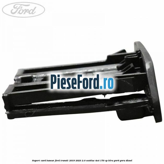 Suport card bancar Ford Transit 2019-2023 2.0 EcoBlue 4x4 170 cp BLRA, YNR6, YNRA diesel