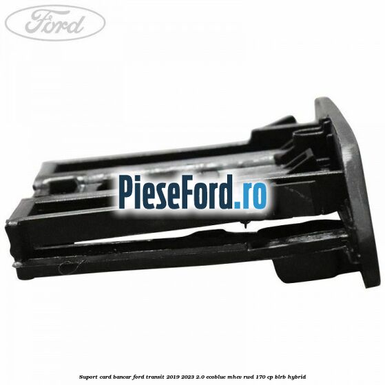 Suport card bancar Ford Transit 2019-2023 2.0 EcoBlue mHEV RWD 170 cp BLRB Hybrid
