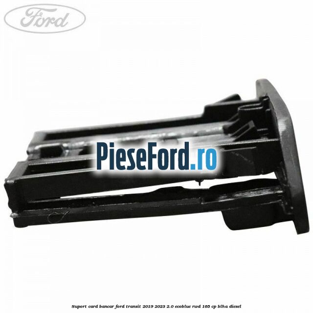 Suport card bancar Ford Transit 2019-2023 2.0 EcoBlue RWD 165 cp BLHA diesel