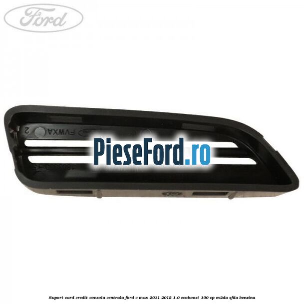 Suport card credit consola centrala Ford C-Max 2011-2015 1.0 EcoBoost 100 cp M2DA, SFDA benzina