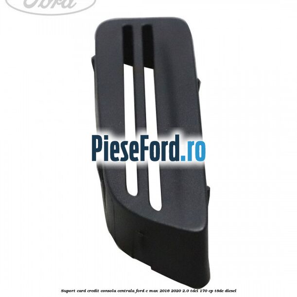 Suport card credit consola centrala Ford C-Max 2016-2020 2.0 TDCi 170 cp T8DE diesel
