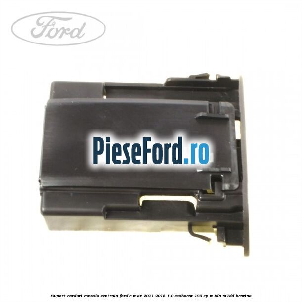 Suport carduri consola centrala Ford C-Max 2011-2015 1.0 EcoBoost 125 cp M1DA, M1DD benzina