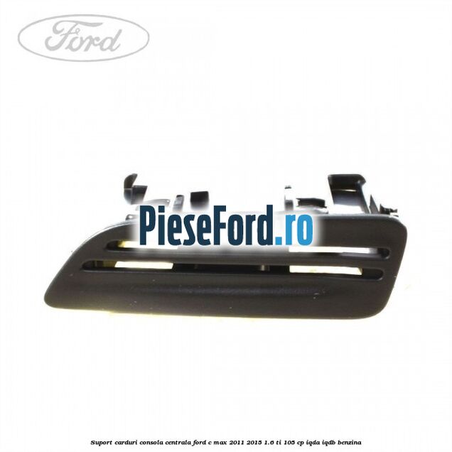 Suport carduri consola centrala Ford C-Max 2011-2015 1.6 Ti 105 cp Suport carduri consola centrala Ford C-Max 2011-2015 1.6 Ti 105 cp IQDA, IQDB benzina