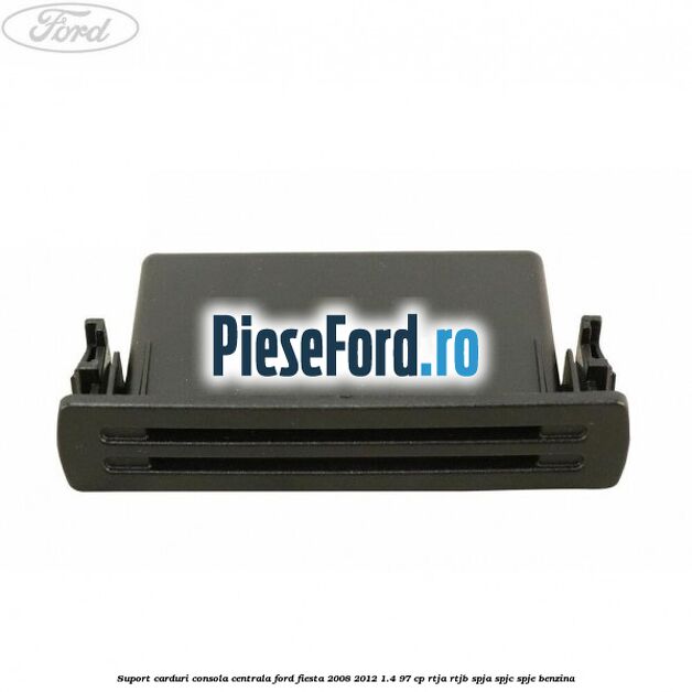Suport carduri consola centrala Ford Fiesta 2008-2012 1.4 97 cp RTJA, RTJB, SPJA, SPJC, SPJE benzina