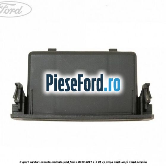 Suport carduri consola centrala Ford Fiesta 2013-2017 1.0 65 cp XMJA, XMJB, XMJC, XMJD benzina