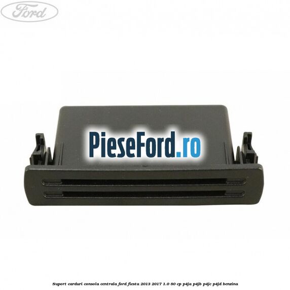 Suport carduri consola centrala Ford Fiesta 2013-2017 1.0 80 cp P4JA, P4JB, P4JC, P4JD benzina