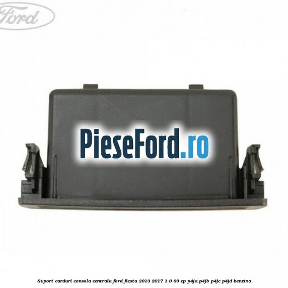 Suport carduri consola centrala Ford Fiesta 2013-2017 1.0 80 cp P4JA, P4JB, P4JC, P4JD benzina
