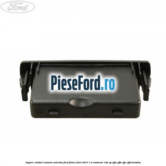 Suport carduri consola centrala Ford Fiesta 2013-2017 1.0 EcoBoost 100 cp SFJA, SFJB, SFJC, SFJD benzina
