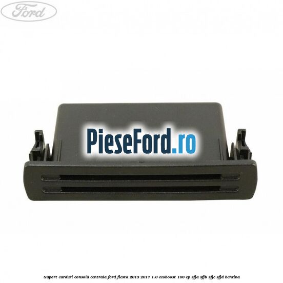 Suport carduri consola centrala Ford Fiesta 2013-2017 1.0 EcoBoost 100 cp SFJA, SFJB, SFJC, SFJD benzina