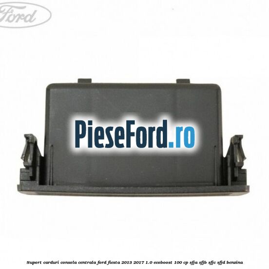 Suport carduri consola centrala Ford Fiesta 2013-2017 1.0 EcoBoost 100 cp SFJA, SFJB, SFJC, SFJD benzina