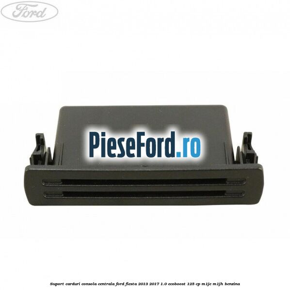 Suport carduri consola centrala Ford Fiesta 2013-2017 1.0 EcoBoost 125 cp Suport carduri consola centrala Ford Fiesta 2013-2017 1.0 EcoBoost 125 cp M1JE, M1JH benzina