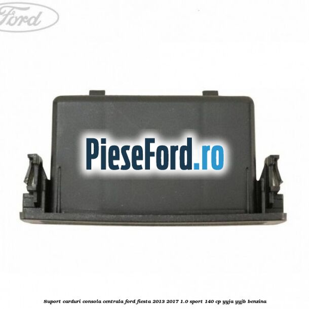 Suport carduri consola centrala Ford Fiesta 2013-2017 1.0 Sport 140 cp Suport carduri consola centrala Ford Fiesta 2013-2017 1.0 Sport 140 cp YYJA, YYJB benzina