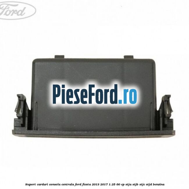 Suport carduri consola centrala Ford Fiesta 2013-2017 1.25 60 cp STJA, STJB, STJC, STJD benzina