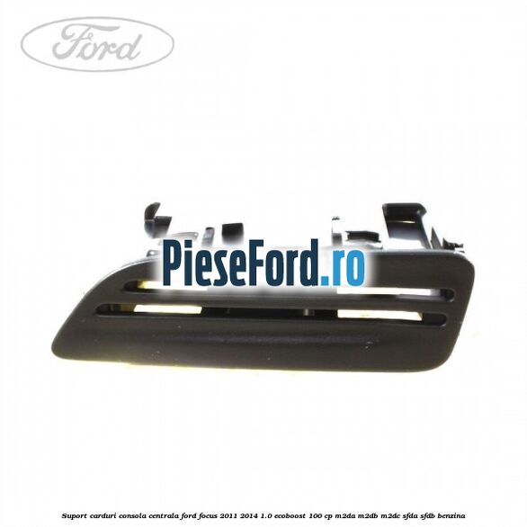 Suport carduri consola centrala Ford Focus 2011-2014 1.0 EcoBoost 100 cp M2DA, M2DB, M2DC, SFDA, SFDB benzina