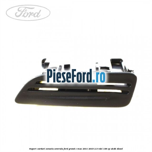 Suport carduri consola centrala Ford Grand C-Max 2011-2015 2.0 TDCi 136 cp UKDB diesel