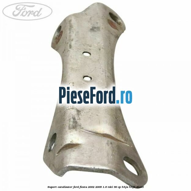 Suport catalizator Ford Fiesta 2002-2005 1.6 TDCi 90 cp HHJA, HHJB diesel