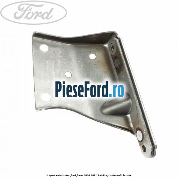 Suport catalizator Ford Focus 2008-2011 1.4 80 cp ASDA, ASDB benzina