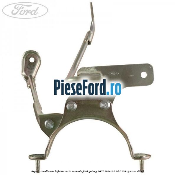 Suport catalizator inferior cutie manuala Ford Galaxy 2007-2014 2.0 TDCi 163 cp Suport catalizator inferior cutie manuala Ford Galaxy 2007-2014 2.0 TDCi 163 cp TXWA diesel