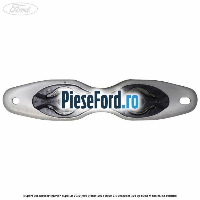 Suport catalizator inferior dupa 02/2012 Ford C-Max 2016-2020 1.0 EcoBoost 125 cp B7DA, M1DA, M1DD benzina