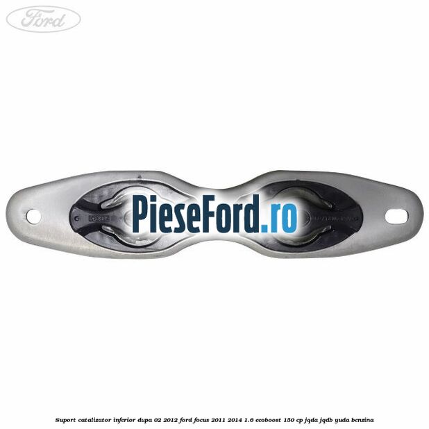 Suport catalizator inferior dupa 02/2012 Ford Focus 2011-2014 1.6 EcoBoost 150 cp Suport catalizator inferior dupa 02/2012 Ford Focus 2011-2014 1.6 EcoBoost 150 cp JQDA, JQDB, YUDA benzina