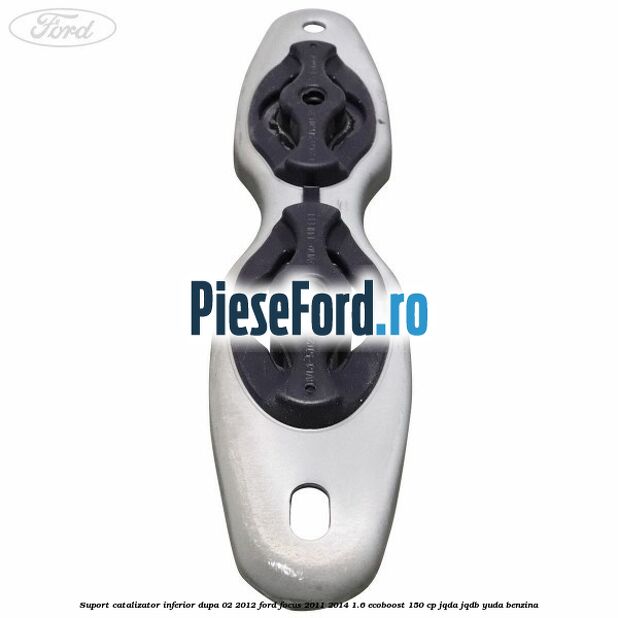 Suport catalizator inferior dupa 02/2012 Ford Focus 2011-2014 1.6 EcoBoost 150 cp Suport catalizator inferior dupa 02/2012 Ford Focus 2011-2014 1.6 EcoBoost 150 cp JQDA, JQDB, YUDA benzina