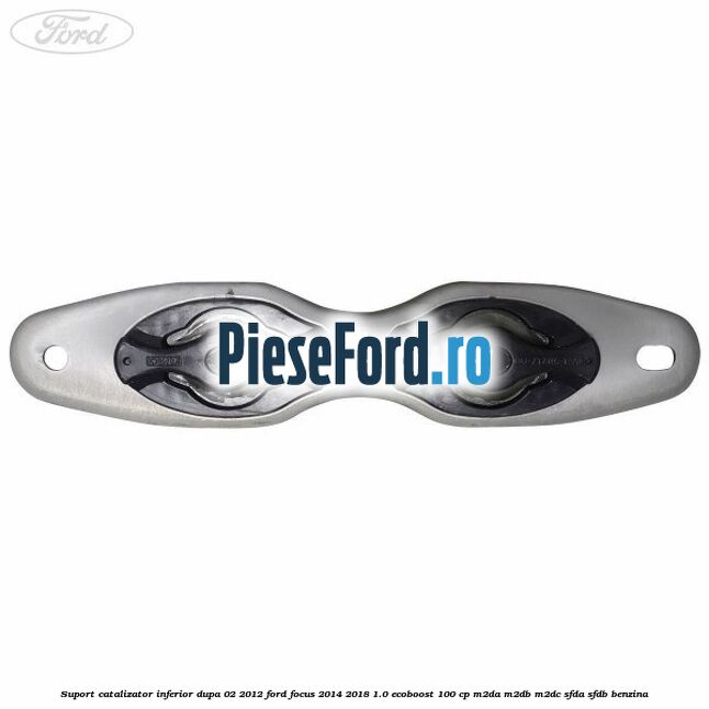 Suport catalizator inferior dupa 02/2012 Ford Focus 2014-2018 1.0 EcoBoost 100 cp M2DA, M2DB, M2DC, SFDA, SFDB benzina