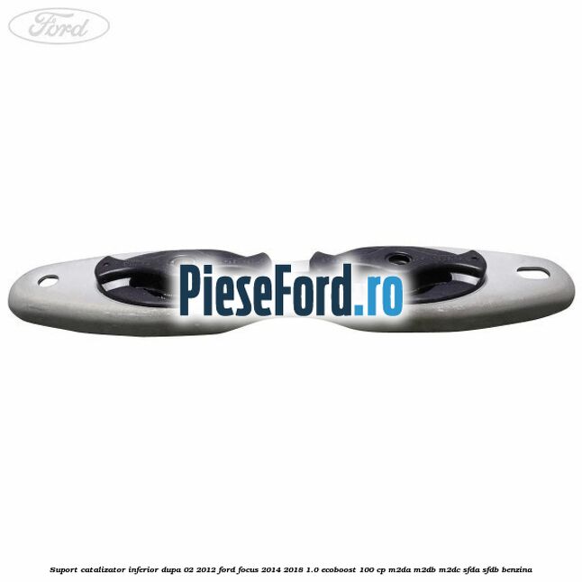 Suport catalizator inferior dupa 02/2012 Ford Focus 2014-2018 1.0 EcoBoost 100 cp M2DA, M2DB, M2DC, SFDA, SFDB benzina