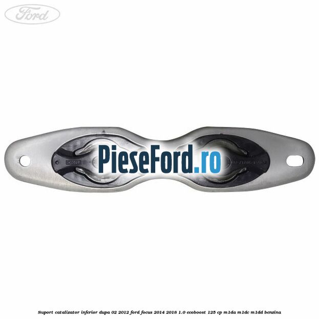 Suport catalizator inferior dupa 02/2012 Ford Focus 2014-2018 1.0 EcoBoost 125 cp M1DA, M1DC, M1DD benzina
