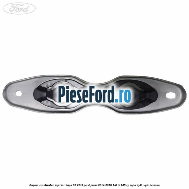 Suport catalizator inferior dupa 02/2012 Ford Focus 2014-2018 1.6 Ti 105 cp IQDA, IQDB, IQDC benzina