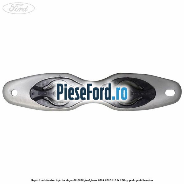 Suport catalizator inferior dupa 02/2012 Ford Focus 2014-2018 1.6 Ti 125 cp PNDA, PNDD benzina