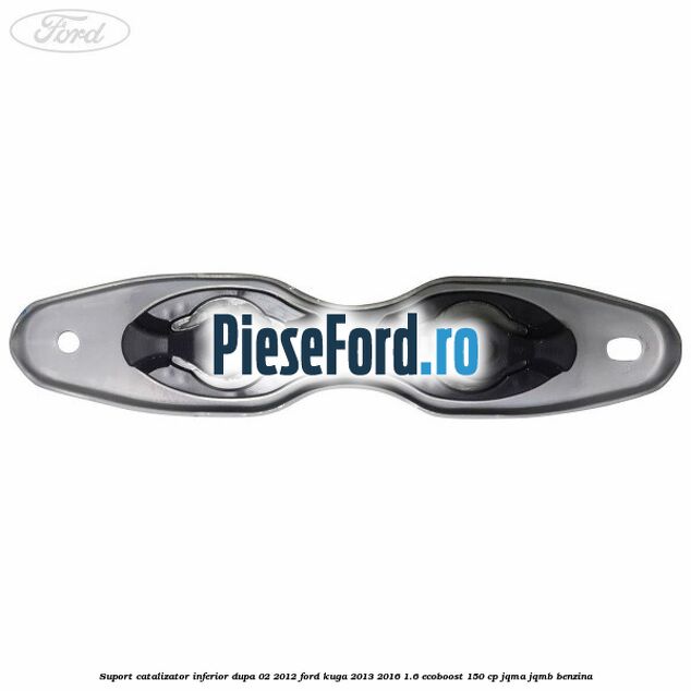 Suport catalizator inferior dupa 02/2012 Ford Kuga 2013-2016 1.6 EcoBoost 150 cp JQMA, JQMB benzina