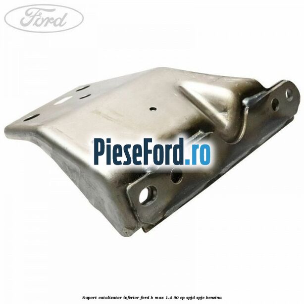 Suport catalizator inferior Ford B-Max 1.4 90 cp SPJD, SPJE benzina