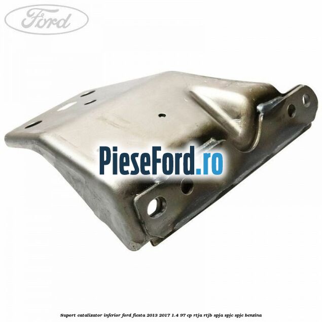 Suport catalizator inferior Ford Fiesta 2013-2017 1.4 97 cp RTJA, RTJB, SPJA, SPJC, SPJE benzina